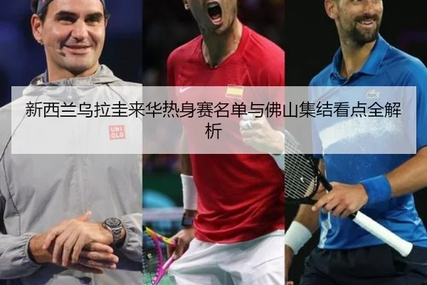 新西兰乌拉圭来华热身赛名单与佛山集结看点全解析