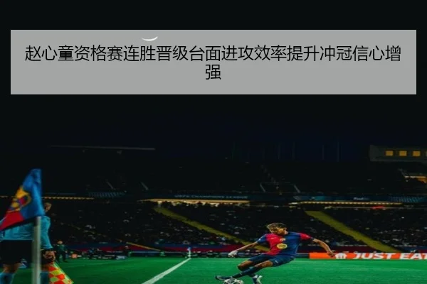 赵心童资格赛连胜晋级台面进攻效率提升冲冠信心增强