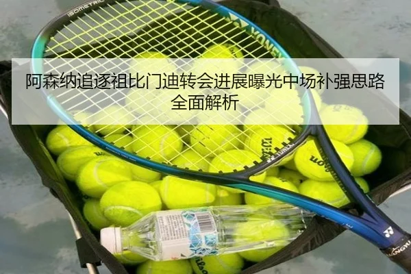 阿森纳追逐祖比门迪转会进展曝光中场补强思路全面解析