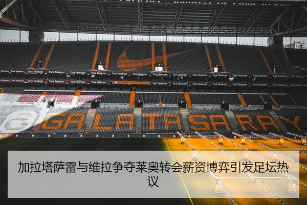 加拉塔萨雷与维拉争夺莱奥转会薪资博弈引发足坛热议