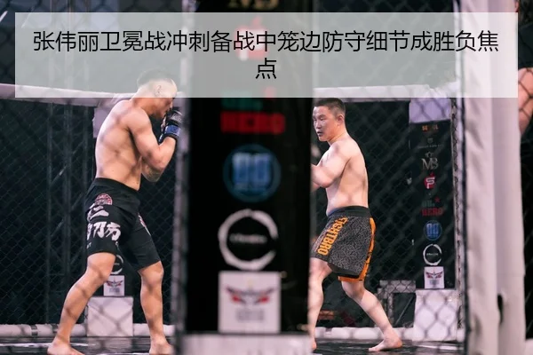 张伟丽卫冕战冲刺备战中笼边防守细节成胜负焦点